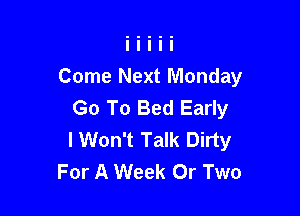 Come Next Monday
Go To Bed Early

I Won't Talk Dirty
For A Week 0r Two