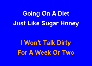 Going On A Diet
Just Like Sugar Honey

I Won't Talk Dirty
For A Week 0r Two