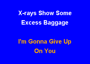 X-rays Show Some
Excess Baggage

I'm Gonna Give Up
On You