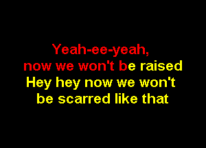 Yeah-ee-yeah,
now we won't be raised

Hey hey now we won't
be scarred like that