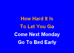 How Hard It Is
To Let You Go

Come Next Monday
Go To Bed Early