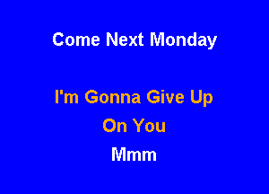 Come Next Monday

I'm Gonna Give Up
On You
Mmm