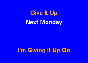 Give It Up
Next Monday

I'm Giving It Up On