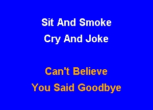 Sit And Smoke
Cry And Joke

Can't Believe
You Said Goodbye