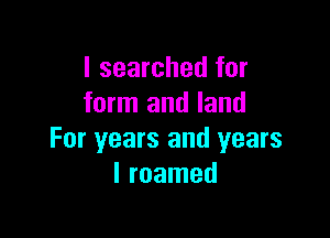 I searched for
form and land

For years and years
I roamed