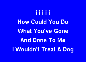 How Could You Do
What You've Gone

And Done To Me
I Wouldn't Treat A Dog