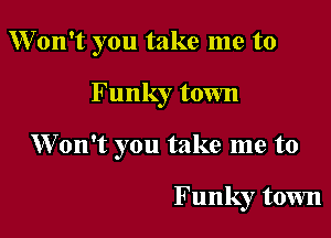Won't you take me to

Funky town

Won't you take me to

Funky town