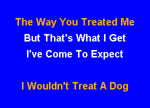 The Way You Treated Me
But That's What I Get
I've Come To Expect

l Wouldn't Treat A Dog