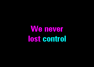 We never

lost control