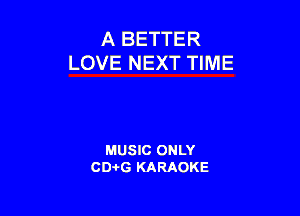 A BETTER
LOVE NEXT TIME

MUSIC ONLY
CD-I-G KARAOKE
