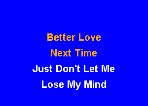 Better Love

Next Time
Just Don't Let Me
Lose My Mind