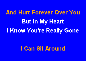 And Hurt Forever Over You
But In My Heart

I Know You're Really Gone

I Can Sit Around