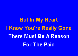 But In My Heart

I Know You're Really Gone
There Must Be A Reason
For The Pain