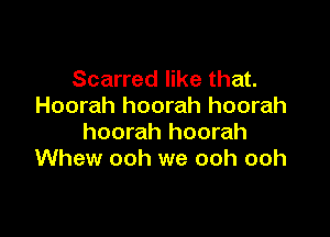 Scarred like that.
Hoorah hoorah hoorah

hoorah hoorah
Whew ooh we ooh ooh