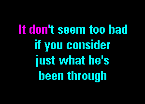 It don't seem too bad
if you consider

just what he's
been through