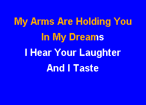 My Arms Are Holding You
In My Dreams

I Hear Your Laughter
And I Taste