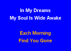 In My Dreams
My Soul Is Wide Awake

Each Morning
Find You Gone