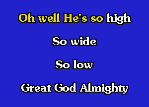 Oh well He's so high
50 wide

50 low

Great God Almighty