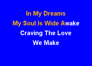 In My Dreams
My Soul Is Wide Awake

Craving The Love
We Make