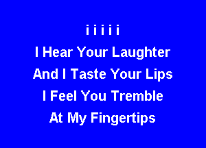 I Hear Your Laughter

And I Taste Your Lips
I Feel You Tremble
At My Fingertips