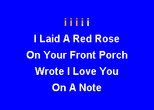 I Laid A Red Rose

On Your Front Porch
Wrote I Love You
On A Note