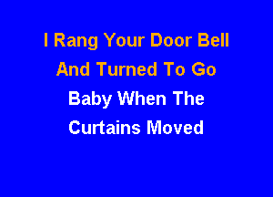 l Rang Your Door Bell
And Turned To Go
Baby When The

Curtains Moved