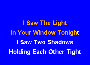 I Saw The Light

In Your Window Tonight
I Saw Two Shadows
Holding Each Other Tight