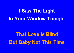 I Saw The Light
In Your Window Tonight

That Love Is Blind
But Baby Not This Time