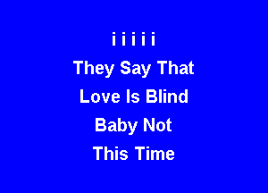 They Say That
Love Is Blind

Baby Not
This Time