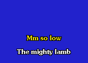 Mm so low

The mighty lamb