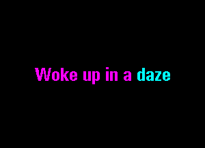 Woke up in a daze