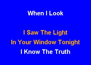 When I Look

I Saw The Light

In Your Window Tonight
I Know The Truth