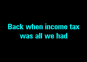 Back when income tax

was all we had