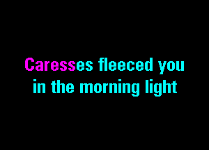 Caresses fleeced you

in the morning light