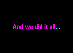 And we did it all...