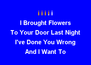 I Brought Flowers
To Your Door Last Night

I've Done You Wrong
And I Want To