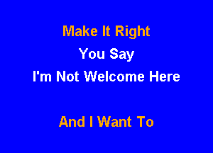 Make It Right
You Say

I'm Not Welcome Here

And I Want To