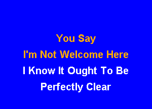 You Say

I'm Not Welcome Here
I Know It Ought To Be
Perfectly Clear