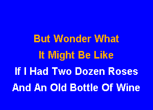 But Wonder What
It Might Be Like

If I Had Two Dozen Roses
And An Old Bottle 0f Wine
