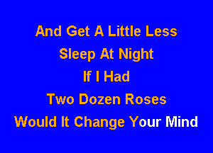 And Get A Little Less
Sleep At Night
If I Had

Two Dozen Roses
Would It Change Your Mind