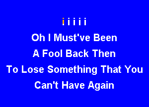 Oh I Must've Been
A Fool Back Then

To Lose Something That You
Can't Have Again