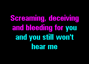 Screaming, deceiving
and bleeding for you

and you still won't
hear me