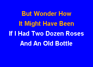 But Wonder How
It Might Have Been

If I Had Two Dozen Roses
And An Old Bottle