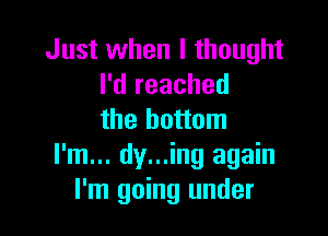 Just when I thought
I'd reached

the bottom
I'm... dy...ing again
I'm going under