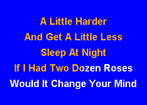 A Little Harder
And Get A Little Less
Sleep At Night

If I Had Two Dozen Roses
Would It Change Your Mind