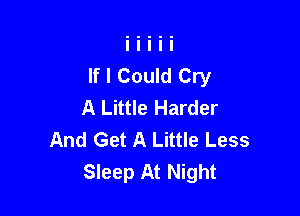 If I Could Cry
A Little Harder

And Get A Little Less
Sleep At Night