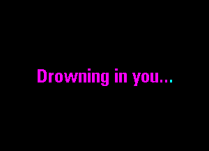 Drowning in you...