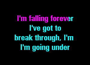 I'm falling forever
I've got to

break through, I'm
I'm going under