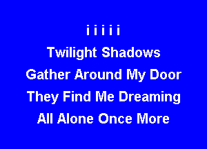Twilight Shadows
Gather Around My Door

They Find Me Dreaming
All Alone Once More