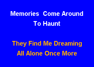 Memories Come Around
To Haunt

They Find Me Dreaming
All Alone Once More